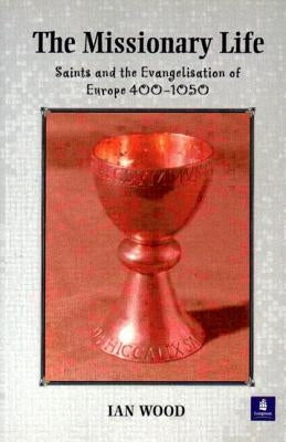 The Missionary Life: Saints and the Evangelisation of Europe 400-1050 by Wood, Ian