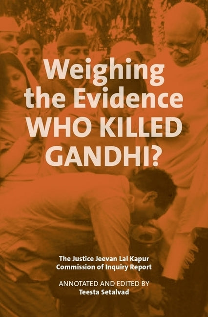 Weighing the Evidence: Who Killed Gandhi?: The Justice Jeevan Lal Kapur Commission of Inquiry Report by Setalvad, Teesta