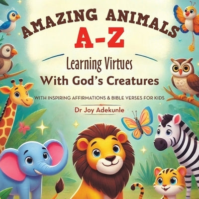Amazing Animals A-Z: Learning Virtues With God's Creatures With Inspiring Affirmations & Bible Verses for Kids by Adekunle, Joy