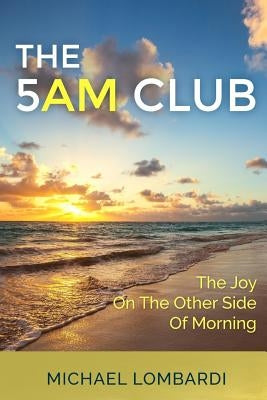 The 5 AM Club: The Joy On The Other Side Of Morning by Lombardi, Michael