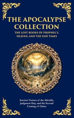 The Apocalypse Collection - The Lost Books of Prophecy, Heaven, and the End Times: Ancient Visions of the Afterlife, Judgment Day, and the Second Comi by Apocalyptic, Jewish And Christian