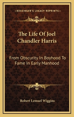 The Life Of Joel Chandler Harris: From Obscurity In Boyhood To Fame In Early Manhood by Wiggins, Robert Lemuel