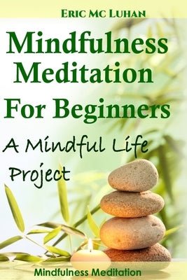 Mindful Meditation for Beginners - Mindfulness Meditation: A Mindful Life Project by MC Luhan, Eric