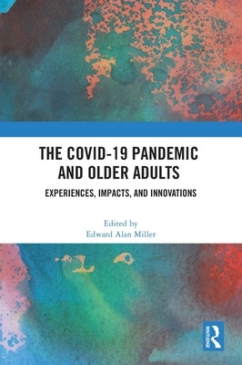 The Covid-19 Pandemic and Older Adults: Experiences, Impacts, and Innovations by Miller, Edward Alan