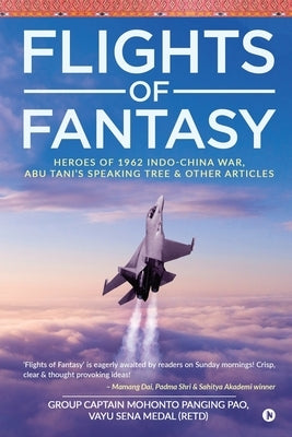 Flights of Fantasy: Heroes of 1962 Indo-China War, Abu Tani's Speaking Tree & Other Articles by Vayu Sena Medal (Retd)
