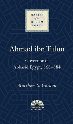Ahmad Ibn Tulun: Governor of Abbasid Egypt, 868-884 by Gordon, Matthew S.
