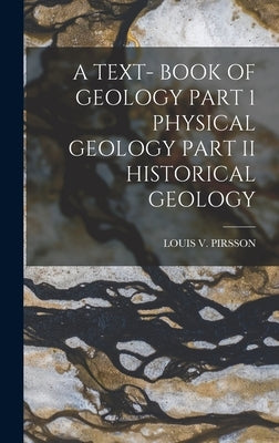 A Text- Book of Geology Part 1 Physical Geology Part II Historical Geology by Pirsson, Louis V.