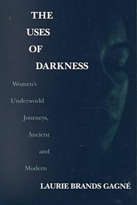 The Uses of Darkness: Women's Underworld Journeys, Ancient and Modern by Gagné, Laurie Brands