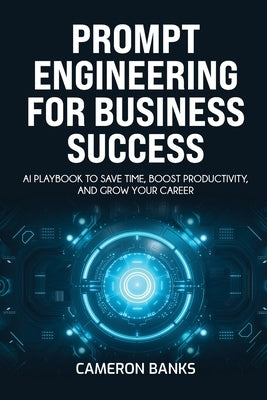 Prompt Engineering for Business Success: AI Playbook to Save Time, Boost Productivity, and Grow Your Career by Banks, Cameron