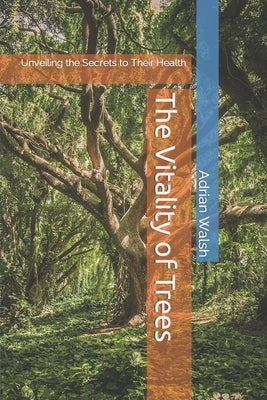 The Vitality of Trees: Unveiling the Secrets to Their Health by Walsh, Adrian