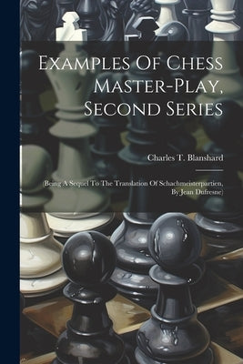 Examples Of Chess Master-play, Second Series: (being A Sequel To The Translation Of Schachmeisterpartien, By Jean Dufresne) by Blanshard, Charles T.