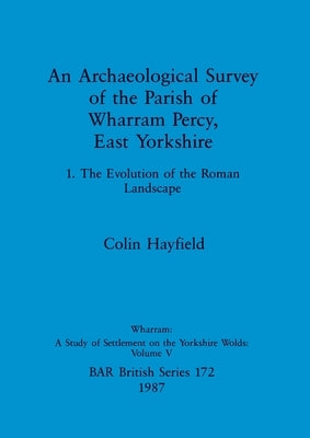An Archaeological Survey of the Parish of Wharram Percy, East Yorkshire: 1. The Evolution of the Roman Landscape by Hayfield, Colin