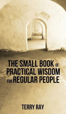 The Small Book of Practical Wisdom for Regular People by Ray, Terry