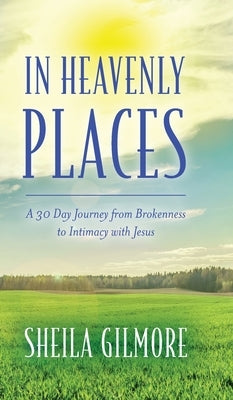 In Heavenly Places: A 30 Day Journey from Brokenness to Intimacy with Jesus by Gilmore, Sheila