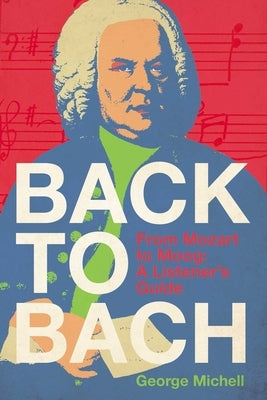 Back to Bach: From Mozart to Moog - A Listener's Guide by Michell, George