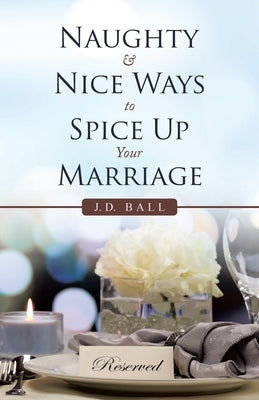 Naughty & Nice Ways to Spice up Your Marriage by Ball, J. D.