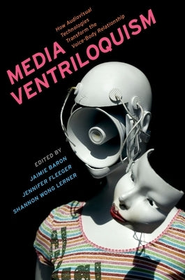 Media Ventriloquism: How Audiovisual Technologies Transform the Voice-Body Relationship by Baron, Jaimie