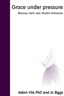Grace Under Pressure: Martial Arts and Sports Hypnosis by Vile, Adam