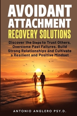 Avoidant Attachment Recovery Solutions: Discover the Keys to Trust Others, Overcome Past Failures, Build Strong Relationships to Cultivate a Resilient by Anglero, Antonio