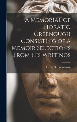 A Memorial of Horatio Greenough Consisting of a Memoir Selections From his Writings by Tuckerman, Henry T.