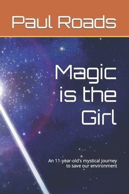 Magic is the Girl: An 11-year-old's mystical journey to save our environment by Roads, Paul