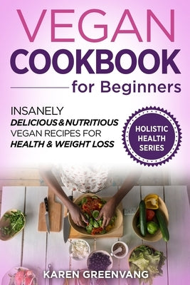 Vegan Cookbook for Beginners: Insanely Delicious and Nutritious Vegan Recipes for Health & Weight Loss by Greenvang, Karen