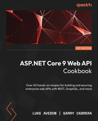 ASP.NET Core 9 Web API Cookbook: Over 60 hands-on recipes for building and securing enterprise web APIs with REST, GraphQL, and more by Avedon, Luke
