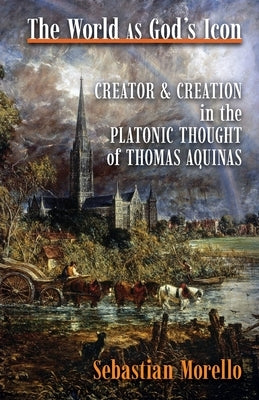 The World as God's Icon: Creator and Creation in the Platonic Thought of Thomas Aquinas by Morello, Sebastian