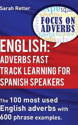 English: Adverbs Fast Track Learning for Spanish Speakers: The 100 most used English adverbs with 600 phrase examples by Retter, Sarah