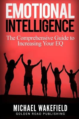 Emotional Intelligence: The Comprehensive Guide to Increasing Your EQ by Wakefield, Michael