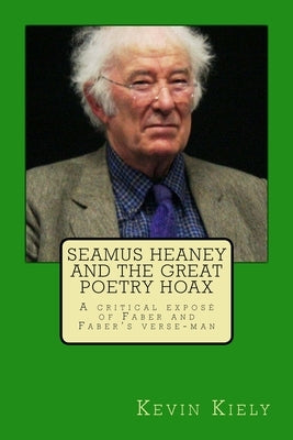 Seamus Heaney and the Great Poetry Hoax: A critical exposé of Faber and Faber's verse-man by Kiely, Kevin