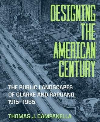 Designing the American Century: The Public Landscapes of Clarke and Rapuano, 1915-1965 by Campanella, Thomas J.
