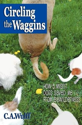 Circling the Waggins: How Five Misfit Dogs Saved Me from Bewilderness by Wulff, C. A.