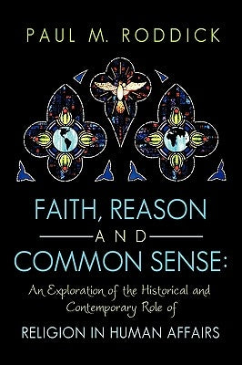 Faith, Reason and Common Sense: An Exploration of the Historical and Contemporary Role of Religion in Human Affairs by Roddick, Paul M.