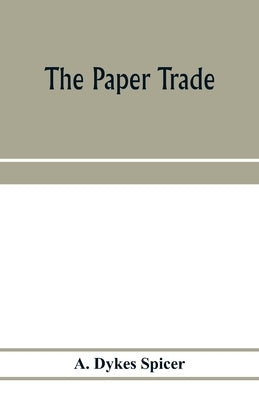 The paper trade; a descriptive and historical survey of the paper trade from the commencement of the nineteenth century by Dykes Spicer, A.