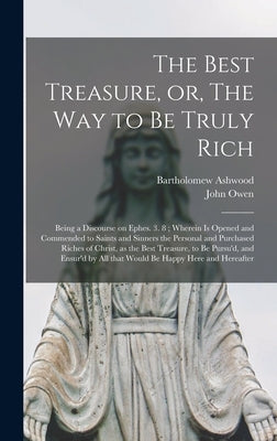 The Best Treasure, or, The Way to Be Truly Rich: Being a Discourse on Ephes. 3. 8; Wherein is Opened and Commended to Saints and Sinners the Personal by Ashwood, Bartholomew 1622-1680