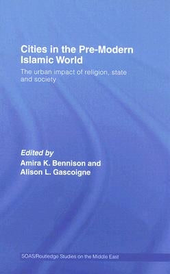 Cities in the Pre-Modern Islamic World: The Urban Impact of Religion, State and Society by Bennison, Amira K.