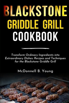 Blackstone Griddle Grill Cookbook: Transform Ordinary Ingredients into Extraordinary Dishes: Recipes and Techniques for the Blackstone Griddle Grill by Young, McDonnell B.