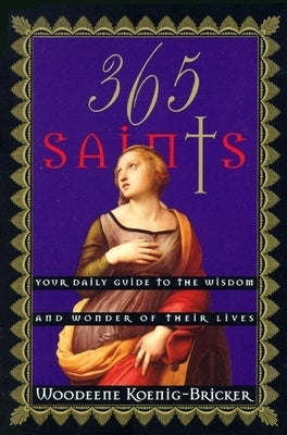 365 Saints: Your Daily Guide to the Wisdom and Wonder of Their Lives by Koenig-Bricker, Woodeene