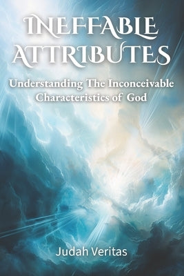 Ineffable Attributes: Understanding the Inconceivable Characteristics of God by Veritas, Judah