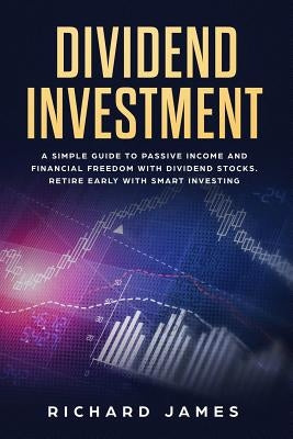 Dividend Investment: A Simple Guide to Passive Income and Financial Freedom with Dividend Stocks. Retire Early with Smart Investing by James, Richard
