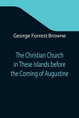 The Christian Church in These Islands before the Coming of Augustine; Three Lectures Delivered at St. Paul's in January 1894 by Forrest Browne, George