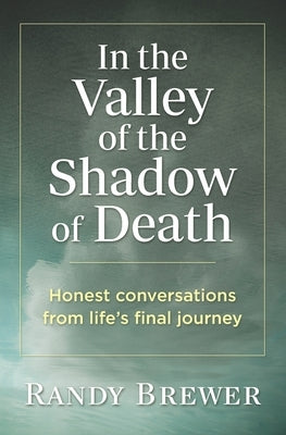 In the Valley of the Shadow of Death: Honest Conversations from Life's Final Journey by Brewer, Randy