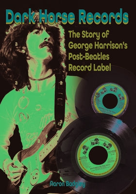 Dark Horse Records: The Story of George Harrison's Post-Beatles Record Label by Badgley, Aaron