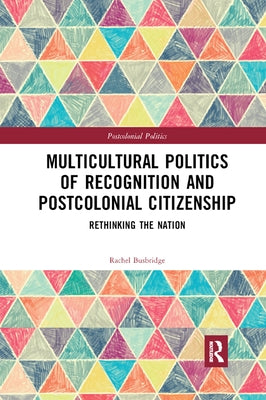 Multicultural Politics of Recognition and Postcolonial Citizenship: Rethinking the Nation by Busbridge, Rachel