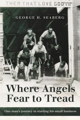 Where Angels Fear to Tread: One Man's Journey in Starting His Small Business by Seaberg, George H.