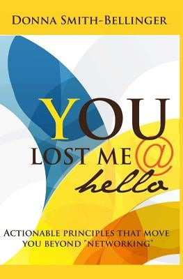 You Lost Me @ Hello: Actionable principles that move you beyond "Networking." by Smith Bellinger, Donna