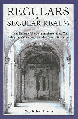 Regulars and the Secular Realm: The Benedictines of the Congregation of Saint-Maur in Upper Normandy During the Eighteenth Century and the French Revo by Robinson, Mary Kathryn
