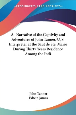 A Narrative of the Captivity and Adventures of John Tanner, U. S. Interpreter at the Saut de Ste. Marie During Thirty Years Residence Among the Indi by Tanner, John