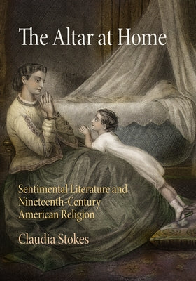 The Altar at Home: Sentimental Literature and Nineteenth-Century American Religion by Stokes, Claudia